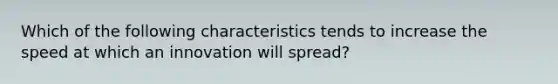 Which of the following characteristics tends to increase the speed at which an innovation will spread?