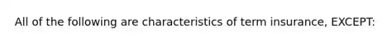 All of the following are characteristics of term insurance, EXCEPT: