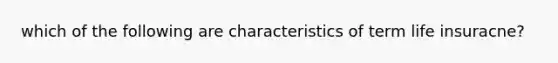 which of the following are characteristics of term life insuracne?