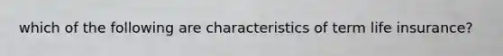 which of the following are characteristics of term life insurance?