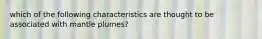 which of the following characteristics are thought to be associated with mantle plumes?