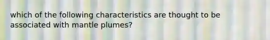 which of the following characteristics are thought to be associated with mantle plumes?