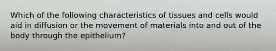 Which of the following characteristics of tissues and cells would aid in diffusion or the movement of materials into and out of the body through the epithelium?