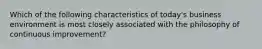 Which of the following characteristics of today's business environment is most closely associated with the philosophy of continuous improvement?