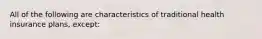 All of the following are characteristics of traditional health insurance plans, except: