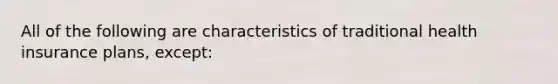 All of the following are characteristics of traditional health insurance plans, except: