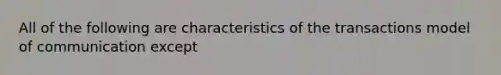 All of the following are characteristics of the transactions model of communication except