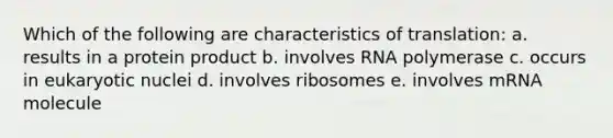 Which of the following are characteristics of translation: a. results in a protein product b. involves RNA polymerase c. occurs in eukaryotic nuclei d. involves ribosomes e. involves mRNA molecule