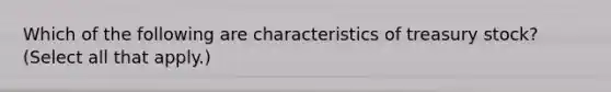 Which of the following are characteristics of treasury stock? (Select all that apply.)