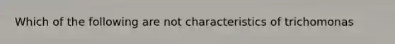 Which of the following are not characteristics of trichomonas