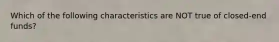 Which of the following characteristics are NOT true of closed-end funds?