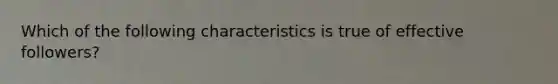 Which of the following characteristics is true of effective followers?