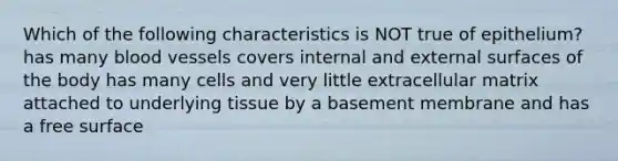 Which of the following characteristics is NOT true of epithelium? has many blood vessels covers internal and external surfaces of the body has many cells and very little extracellular matrix attached to underlying tissue by a basement membrane and has a free surface