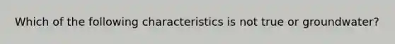 Which of the following characteristics is not true or groundwater?