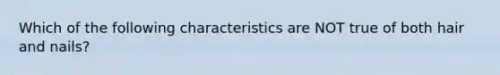 Which of the following characteristics are NOT true of both hair and nails?