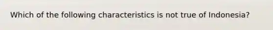 Which of the following characteristics is not true of Indonesia?