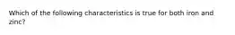 Which of the following characteristics is true for both iron and zinc?