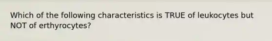 Which of the following characteristics is TRUE of leukocytes but NOT of erthyrocytes?