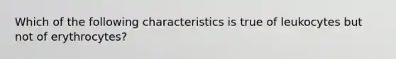 Which of the following characteristics is true of leukocytes but not of erythrocytes?