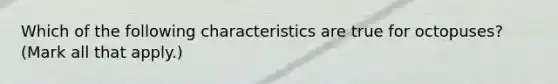 Which of the following characteristics are true for octopuses? (Mark all that apply.)