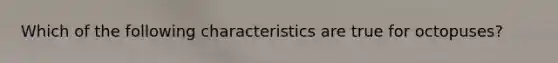 Which of the following characteristics are true for octopuses?