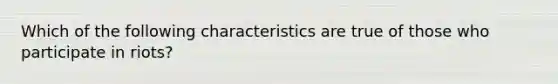 Which of the following characteristics are true of those who participate in riots?