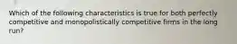 Which of the following characteristics is true for both perfectly competitive and monopolistically competitive firms in the long​ run?