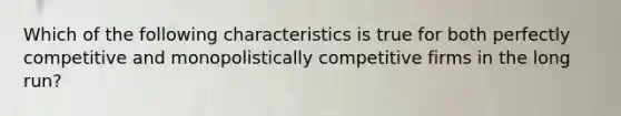 Which of the following characteristics is true for both perfectly competitive and monopolistically competitive firms in the long​ run?