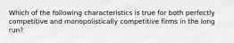 Which of the following characteristics is true for both perfectly competitive and monopolistically competitive firms in the long run?