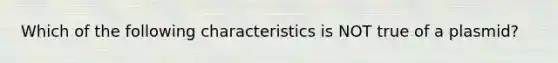 Which of the following characteristics is NOT true of a plasmid?