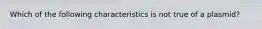 Which of the following characteristics is not true of a plasmid?