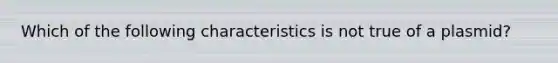 Which of the following characteristics is not true of a plasmid?