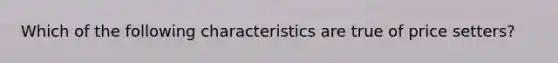 Which of the following characteristics are true of price setters?