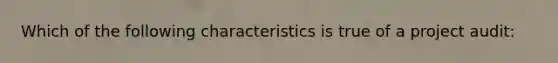 Which of the following characteristics is true of a project audit: