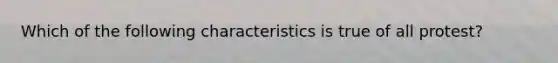 Which of the following characteristics is true of all protest?