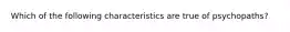 Which of the following characteristics are true of psychopaths?