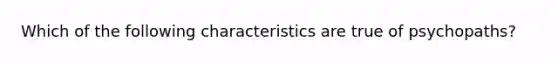 Which of the following characteristics are true of psychopaths?