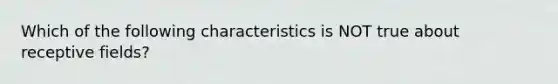 Which of the following characteristics is NOT true about receptive fields?