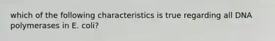 which of the following characteristics is true regarding all DNA polymerases in E. coli?