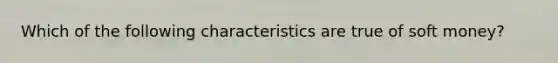 Which of the following characteristics are true of soft money?