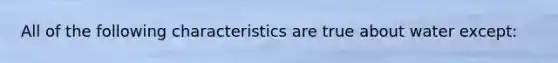 All of the following characteristics are true about water except: