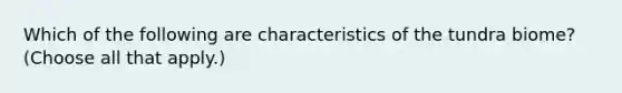 Which of the following are characteristics of the tundra biome? (Choose all that apply.)