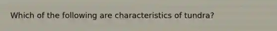 Which of the following are characteristics of tundra?