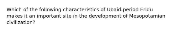 Which of the following characteristics of Ubaid-period Eridu makes it an important site in the development of Mesopotamian civilization?