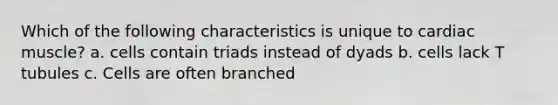 Which of the following characteristics is unique to cardiac muscle? a. cells contain triads instead of dyads b. cells lack T tubules c. Cells are often branched