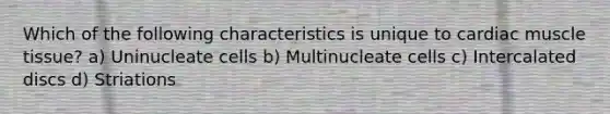 Which of the following characteristics is unique to cardiac <a href='https://www.questionai.com/knowledge/kMDq0yZc0j-muscle-tissue' class='anchor-knowledge'>muscle tissue</a>? a) Uninucleate cells b) Multinucleate cells c) Intercalated discs d) Striations