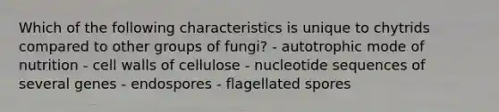 Which of the following characteristics is unique to chytrids compared to other groups of fungi? - autotrophic mode of nutrition - cell walls of cellulose - nucleotide sequences of several genes - endospores - flagellated spores