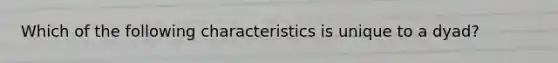 Which of the following characteristics is unique to a dyad?