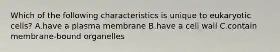 Which of the following characteristics is unique to <a href='https://www.questionai.com/knowledge/kb526cpm6R-eukaryotic-cells' class='anchor-knowledge'>eukaryotic cells</a>? A.have a plasma membrane B.have a cell wall C.contain membrane-bound organelles