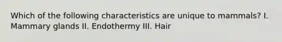 Which of the following characteristics are unique to mammals? I. Mammary glands II. Endothermy III. Hair